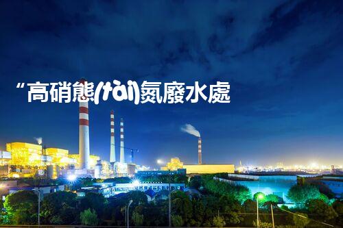 “高硝態(tài)氮廢水處理，綠色環(huán)保新篇章”